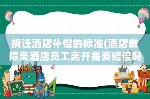 拆遷酒店補償的標準(酒店做隔離酒店員工離開需要賠償嗎？)