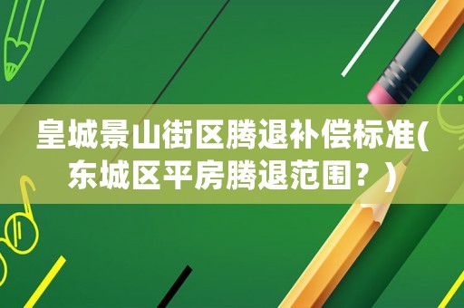 皇城景山街區(qū)騰退補(bǔ)償標(biāo)準(zhǔn)(東城區(qū)平房騰退范圍？)