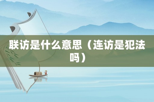 聯(lián)訪是什么意思（連訪是犯法嗎）