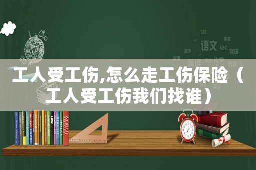 工人受工傷,怎么走工傷保險(xiǎn)（工人受工傷我們找誰(shuí)）