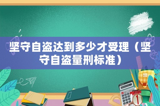 堅守自盜達到多少才受理（堅守自盜量刑標準）