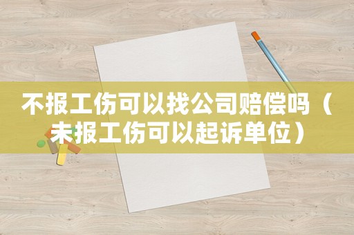 不報工傷可以找公司賠償嗎（未報工傷可以起訴單位）
