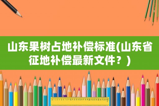 山東果樹占地補償標準(山東省征地補償最新文件？)