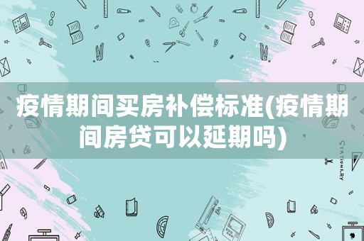 疫情期間買房補償標準(疫情期間房貸可以延期嗎)