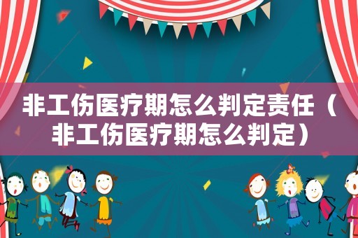 非工傷醫(yī)療期怎么判定責(zé)任（非工傷醫(yī)療期怎么判定）