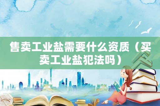 售賣工業(yè)鹽需要什么資質（買賣工業(yè)鹽犯法嗎）