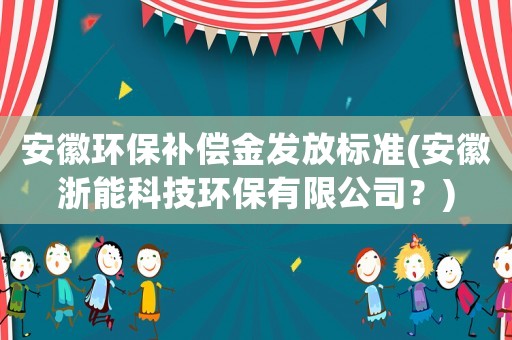 安徽環(huán)保補(bǔ)償金發(fā)放標(biāo)準(zhǔn)(安徽浙能科技環(huán)保有限公司？)