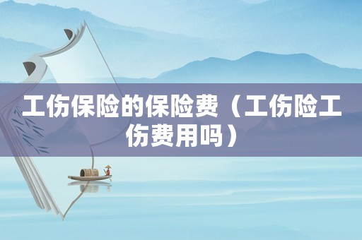 工傷保險的保險費（工傷險工傷費用嗎）