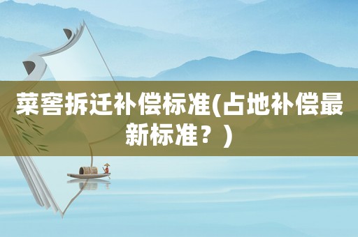 菜窖拆遷補償標準(占地補償最新標準？)