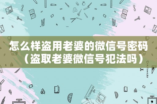 怎么樣盜用老婆的微信號密碼（盜取老婆微信號犯法嗎）