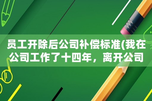 員工開除后公司補償標準(我在公司工作了十四年，離開公司后要求補償多少錢合適)