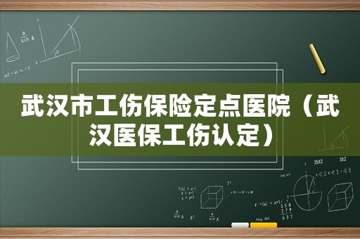 武漢市工傷保險定點醫院（武漢醫保工傷認定）
