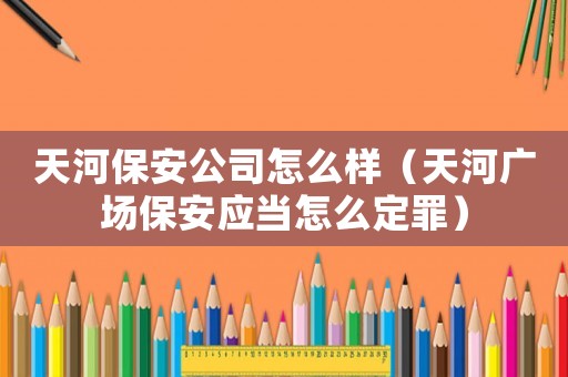 天河保安公司怎么樣（天河廣場(chǎng)保安應(yīng)當(dāng)怎么定罪）