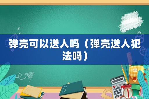 彈殼可以送人嗎（彈殼送人犯法嗎）