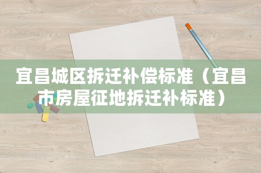 宜昌城區(qū)拆遷補(bǔ)償標(biāo)準(zhǔn)（宜昌市房屋征地拆遷補(bǔ)標(biāo)準(zhǔn)）