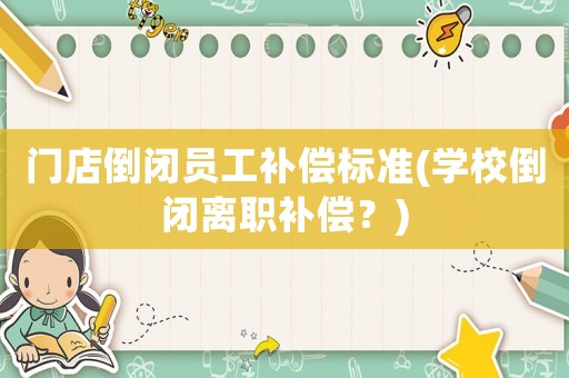 門店倒閉員工補償標準(學(xué)校倒閉離職補償？)