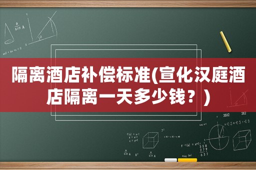 隔離酒店補(bǔ)償標(biāo)準(zhǔn)(宣化漢庭酒店隔離一天多少錢(qián)？)