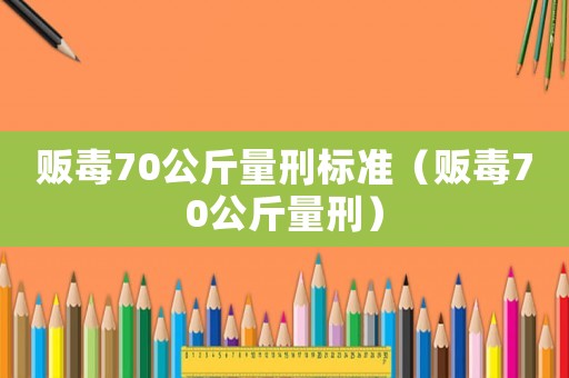 販毒70公斤量刑標(biāo)準(zhǔn)（販毒70公斤量刑）