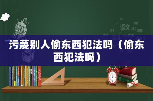 污蔑別人偷東西犯法嗎（偷東西犯法嗎）