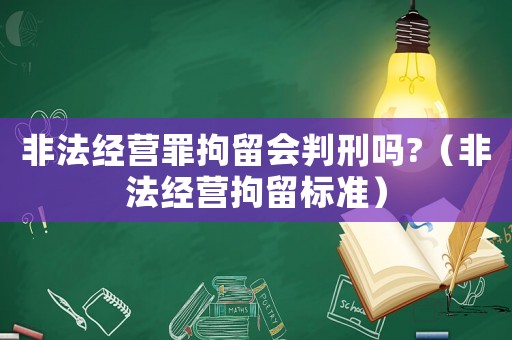非法經(jīng)營罪拘留會判刑嗎?（非法經(jīng)營拘留標準）