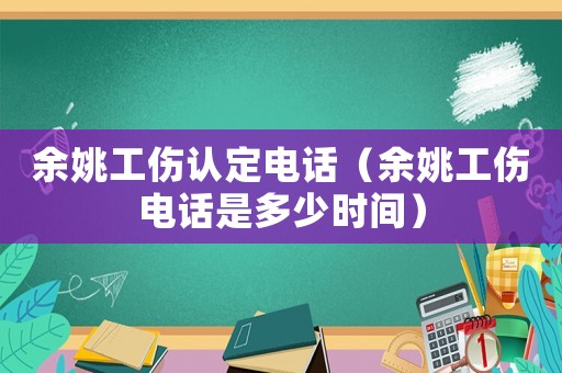 余姚工傷認定電話（余姚工傷電話是多少時間）