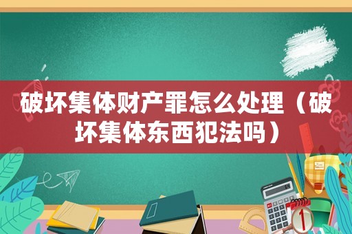 破壞集體財產罪怎么處理（破壞集體東西犯法嗎）