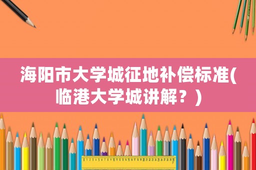 海陽市大學城征地補償標準(臨港大學城講解？)