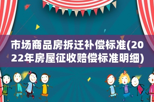 市場(chǎng)商品房拆遷補(bǔ)償標(biāo)準(zhǔn)(2022年房屋征收賠償標(biāo)準(zhǔn)明細(xì))
