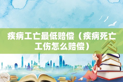 疾病工亡最低賠償（疾病死亡工傷怎么賠償）