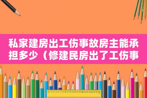 私家建房出工傷事故房主能承擔(dān)多少（修建民房出了工傷事故找誰付錢）