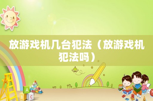 放游戲機幾臺犯法（放游戲機犯法嗎）