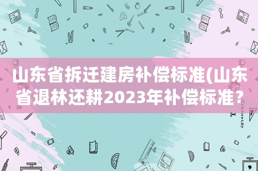 山東省拆遷建房補償標準(山東省退林還耕2023年補償標準？)