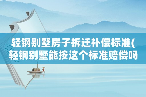 輕鋼別墅房子拆遷補償標準(輕鋼別墅能按這個標準賠償嗎)