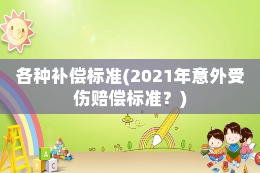 各種補(bǔ)償標(biāo)準(zhǔn)(2021年意外受傷賠償標(biāo)準(zhǔn)？)