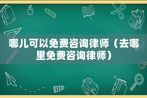 哪兒可以免費咨詢律師（去哪里免費咨詢律師）