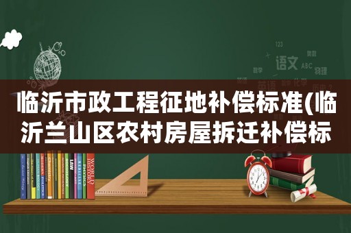 臨沂市政工程征地補償標準(臨沂蘭山區農村房屋拆遷補償標準？)