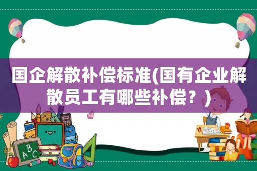 國企解散補償標準(國有企業解散員工有哪些補償？)