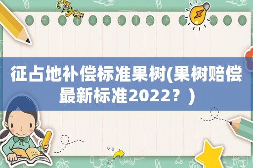 征占地補償標準果樹(果樹賠償最新標準2022？)