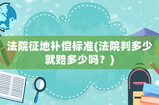 法院征地補償標準(法院判多少就賠多少嗎？)
