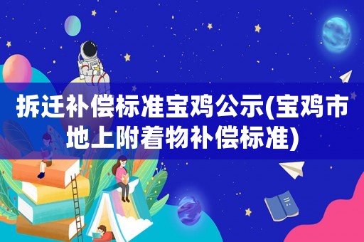 拆遷補(bǔ)償標(biāo)準(zhǔn)寶雞公示(寶雞市地上附著物補(bǔ)償標(biāo)準(zhǔn))