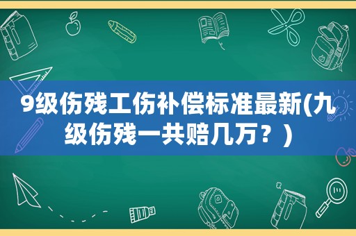 9級傷殘工傷補償標準最新(九級傷殘一共賠幾萬？)