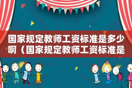 國家規定教師工資標準是多少啊（國家規定教師工資標準是多少）
