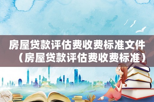 房屋貸款評估費收費標準文件（房屋貸款評估費收費標準）