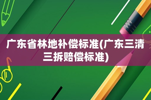 廣東省林地補(bǔ)償標(biāo)準(zhǔn)(廣東三清三拆賠償標(biāo)準(zhǔn))