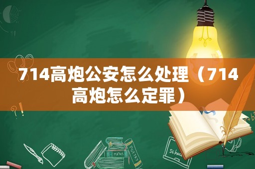 714高炮公安怎么處理（714高炮怎么定罪）