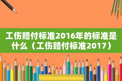 工傷賠付標準2016年的標準是什么（工傷賠付標準2017）