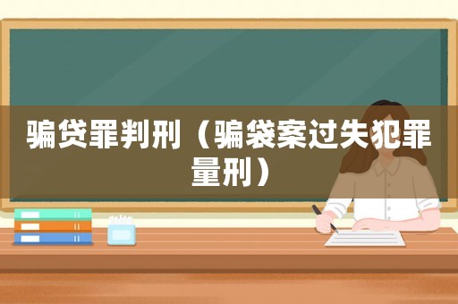 騙貸罪判刑（騙袋案過(guò)失犯罪量刑）