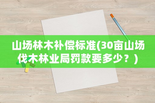 山場林木補償標準(30畝山場伐木林業局罰款要多少？)