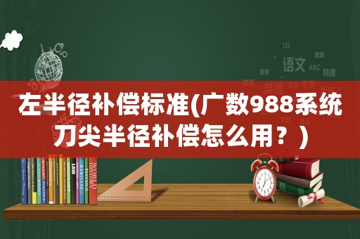 左半徑補償標準(廣數988系統刀尖半徑補償怎么用？)