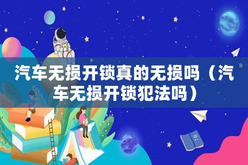 汽車無損開鎖真的無損嗎（汽車無損開鎖犯法嗎）